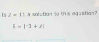 Is z=11 a solution to this equation?
5=|^-3+z|