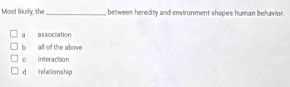 Most likely, the _between heredity and environment shapes human behavior.
a association
b all of the above
c Interaction
dà relationship