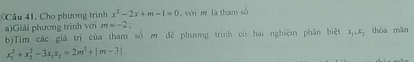 Cầu 41. Cho phương trình x^2-2x+m-1=0 với m là tham số 
a)Giải phương trình với m=-2 : 
b)Tim các giá trị của tham số m đề phương trình có hai nghiệm phân biệt x_1, x_2 thỏa mān
x_1^(2+x_2^2-3x_1)x_2=2m^2+|m-3|.