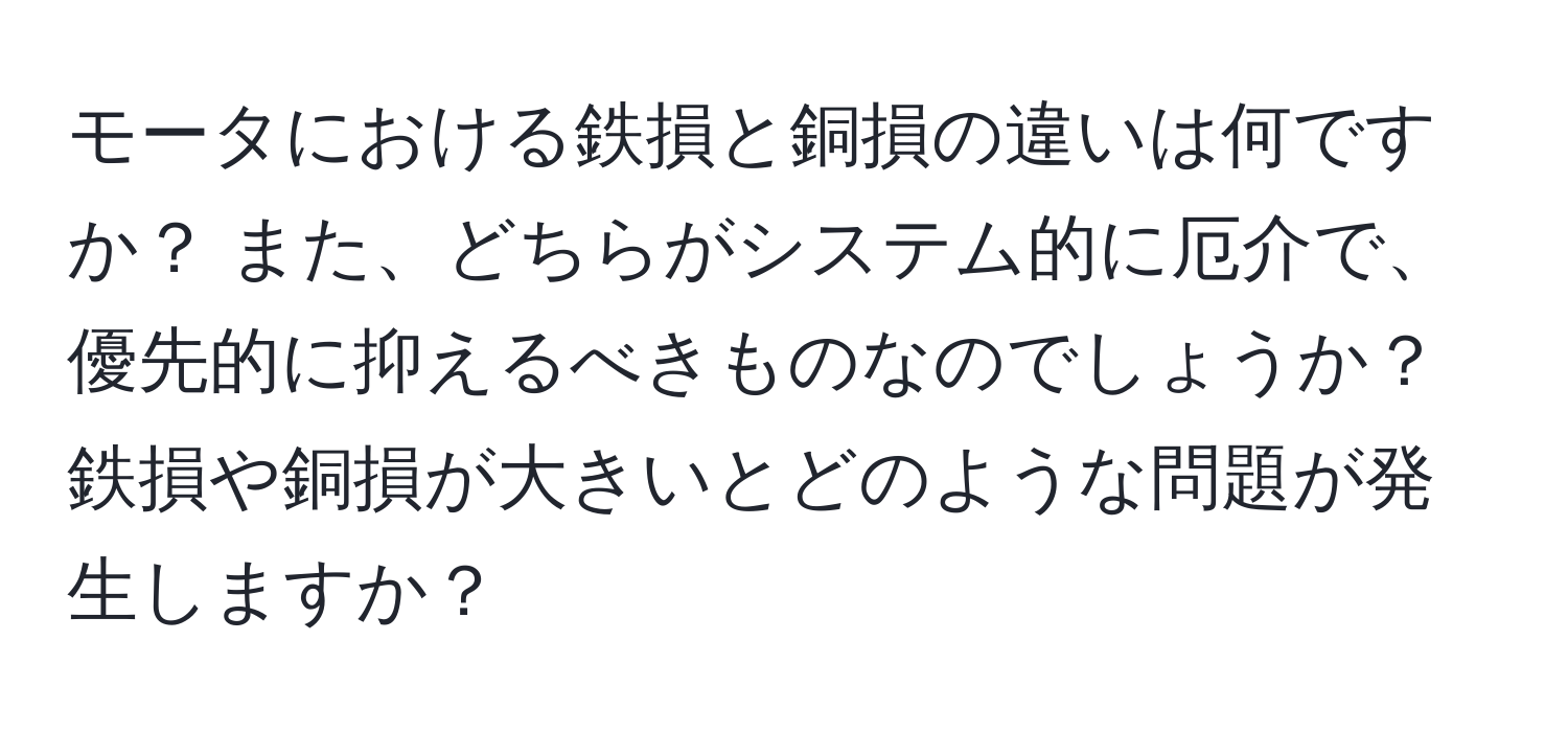 モータにおける鉄損と銅損の違いは何ですか？ また、どちらがシステム的に厄介で、優先的に抑えるべきものなのでしょうか？ 鉄損や銅損が大きいとどのような問題が発生しますか？