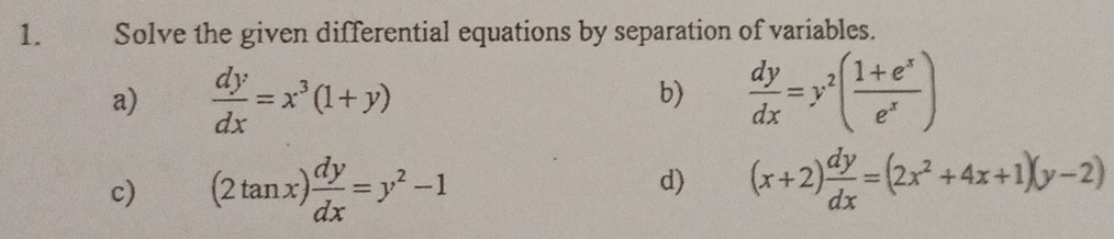 Solve the given differential equations by separation of variables. 
a)  dy/dx =x^3(1+y)  dy/dx =y^2( (1+e^x)/e^x )
b) 
c) (2tan x) dy/dx =y^2-1
d) (x+2) dy/dx =(2x^2+4x+1)(y-2)