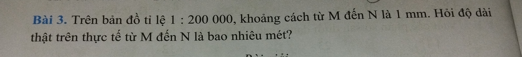 Trên bản đồ tỉ lệ 1:200000 , khoảng cách từ M đến N là 1 mm. Hỏi độ dài 
thật trên thực tế từ M đến N là bao nhiêu mét?