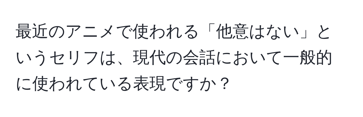 最近のアニメで使われる「他意はない」というセリフは、現代の会話において一般的に使われている表現ですか？