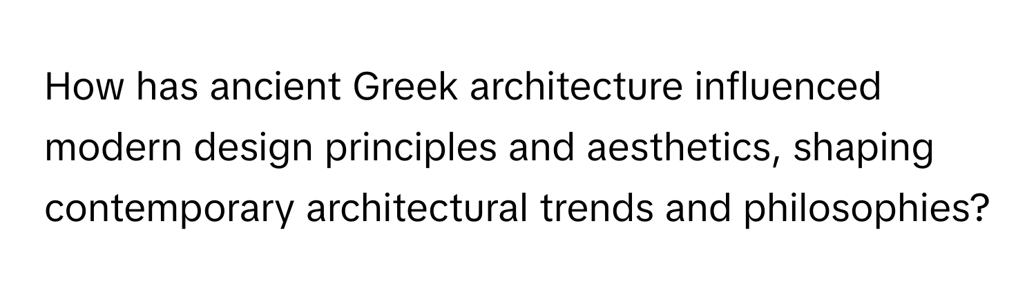 How has ancient Greek architecture influenced modern design principles and aesthetics, shaping contemporary architectural trends and philosophies?