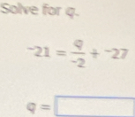 Solve for q.
-21= q/-2 +^-27
q=□