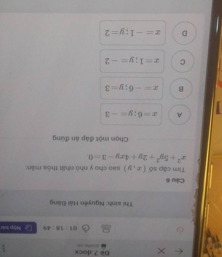 Đề 7.docx
azota vn
01:18:49 Nộp bài
Thí sinh: Nguyễn Hải Đăng
Câu 6
Tìm cặp số (x,y) sao cho y nhỏ nhất thỏa mãn:
x^2+5y^2+2y+4xy-3=0. 
Chọn một đáp án đúng
1
A x=6; y=-3
B x=-6; y=3
C x=1; y=-2
D x=-1; y=2