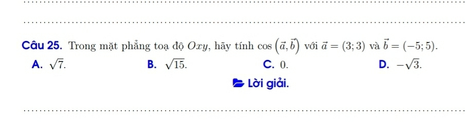 Trong mặt phẳng toạ độ Oxy, hãy tính cos (vector a,vector b) với vector a=(3;3) và vector b=(-5;5).
A. sqrt(7). B. sqrt(15). C. 0. D. -sqrt(3). 
Lời giải.