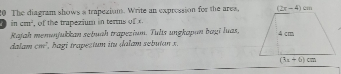 The diagram shows a trapezium. Write an expression for the area,
7 in cm^2 , of the trapezium in terms of x.
Rajah menunjukkan sebuah trapezium. Tulis ungkapan bagi luas,
dalam cm^2 , bagi trapezium itu dalam sebutan x.