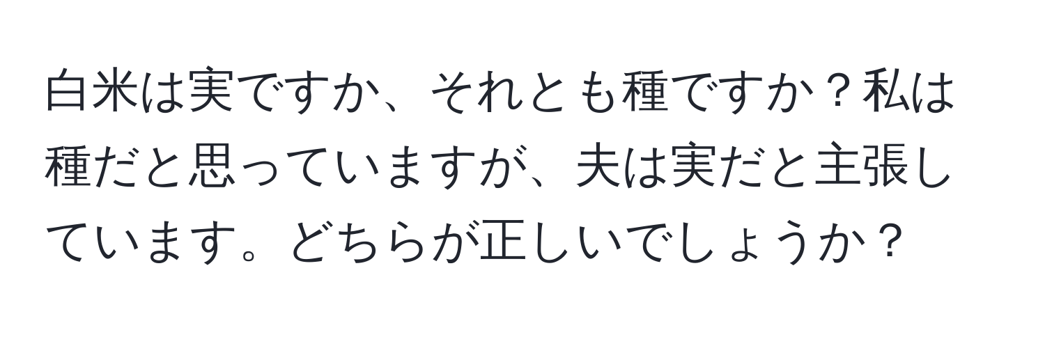 白米は実ですか、それとも種ですか？私は種だと思っていますが、夫は実だと主張しています。どちらが正しいでしょうか？