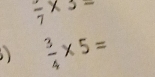 frac 7* 3=
 3/4 * 5=