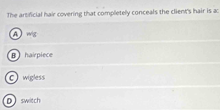 The artificial hair covering that completely conceals the client's hair is a:
A wig
B hairpiece
C wigless
Dswitch