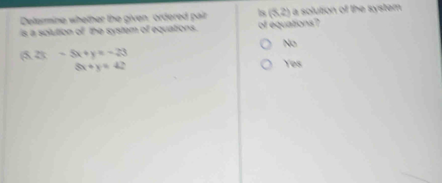 Delermine whether the given, ordered pair ls (5,2) a solution of the system
s a solution of the system of equations. of equations?
No
(4.2k-5x+y=-23
8x+y=42
Yes