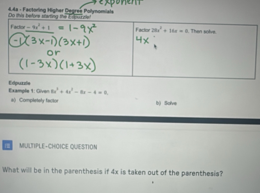 4,4a - Factoring Higher Degree Polynomials
Do th
Example 1: Given 8x^3+4x^2-8x-4=0.
a) Completely factor b) Solve
MULTIPLE-CHOICE QUESTION
What will be in the parenthesis if 4x is taken out of the parenthesis?