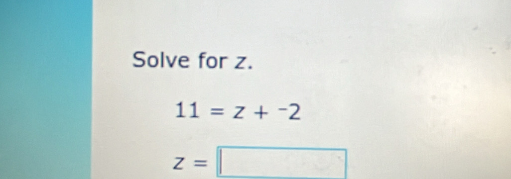 Solve for z.
11=z+^-2
z=□