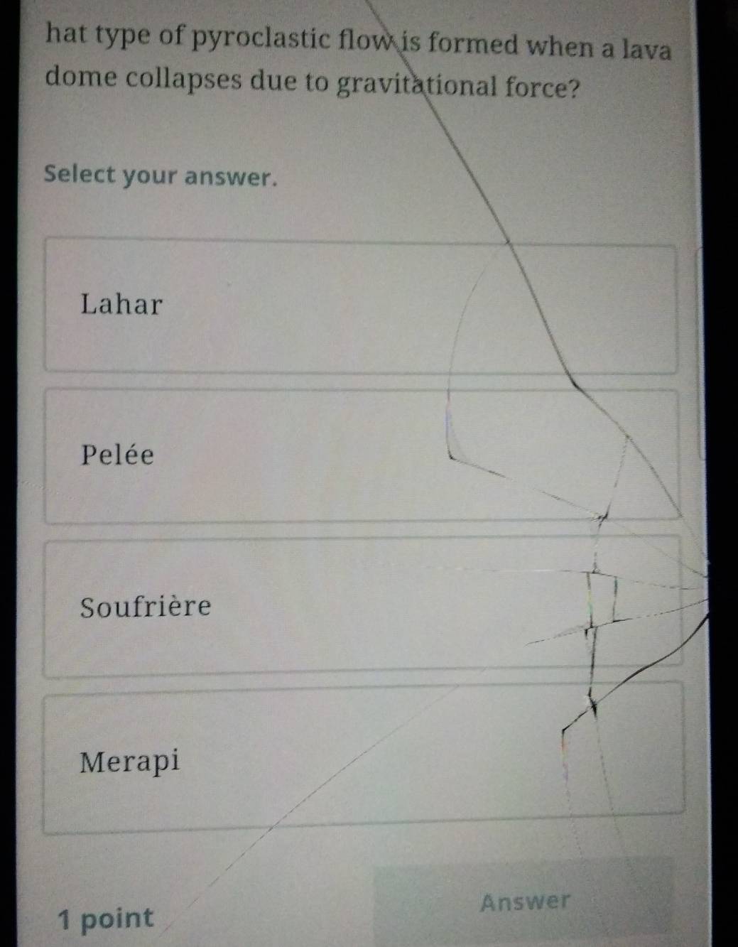 hat type of pyroclastic flow is formed when a lava
dome collapses due to gravitational force?
Select your answer.
Lahar
Pelée
Soufrière
Merapi
Answer
1 point