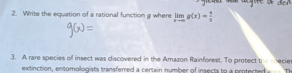 Write the equation of a rational function g where limlimits _xto ∈fty g(x)= 4/5 
3. A rare species of insect was discovered in the Amazon Rainforest. To protect the species 
extinction, entomologists transferred a certain number of insects to a protected area. Th