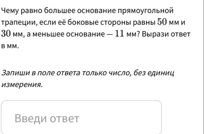 Нему равно большее основание прямоугольной 
траπеции, если её боковые стороны равны 5О мм и
30 мм, а меньшее основание — 11 мм? Вырази ответ 
B MM. 
Заπиши в πоле ответа Τолько число, без единиц 
измерения. 
Введи ответ