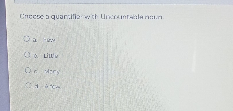 Choose a quantifier with Uncountable noun.
a. Few
b. Little
c. Many
d. A few