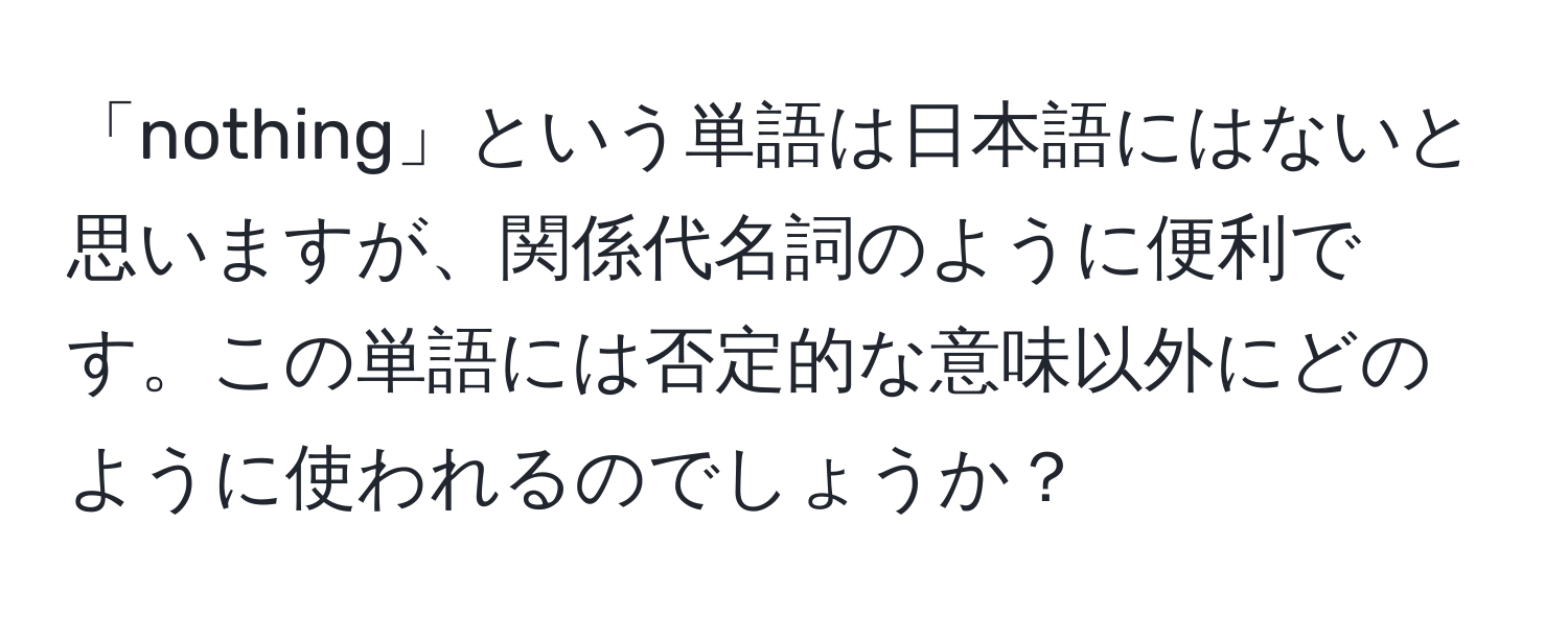 「nothing」という単語は日本語にはないと思いますが、関係代名詞のように便利です。この単語には否定的な意味以外にどのように使われるのでしょうか？