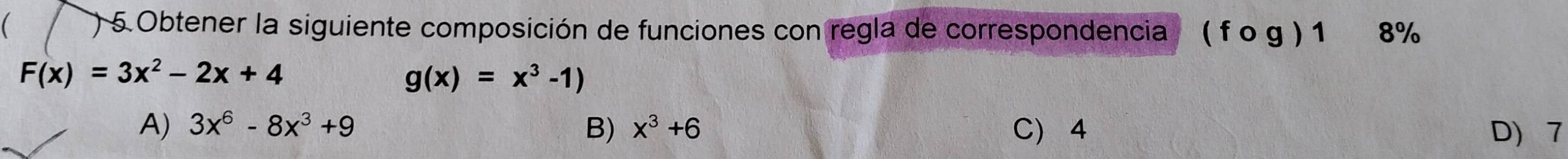 ) 5. Obtener la siguiente composición de funciones con regla de correspondencia ( f o g ) 1 8%
F(x)=3x^2-2x+4
g(x)=x^3-1)
A) 3x^6-8x^3+9 B) x^3+6 C 4 D 7