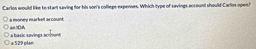 Carlos would like to start saving for his son's college expenses. Which type of savings account should Carlos open?
a money market account
an IDA
a basic savings account
a 529 plan