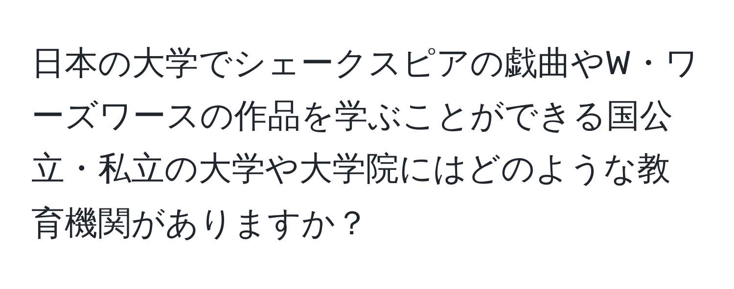 日本の大学でシェークスピアの戯曲やW・ワーズワースの作品を学ぶことができる国公立・私立の大学や大学院にはどのような教育機関がありますか？