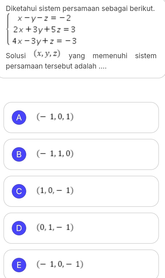 Diketahui sistem persamaan sebagai berikut.
beginarrayl x-y-z=-2 2x+3y+5z=3 4x-3y+z=-3endarray.
Solusi (x,y,z) yang memenuhi sistem 
persamaan tersebut adalah ....
A (-1,0,1)
B (-1,1,0)
C (1,0,-1)
D (0,1,-1)
E (-1,0,-1)