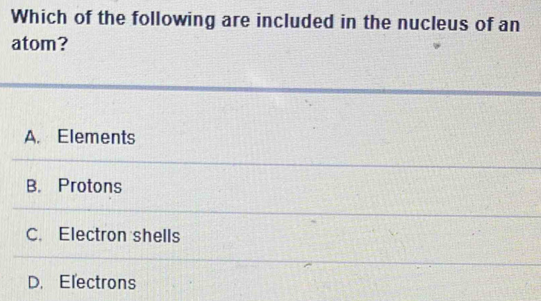 Which of the following are included in the nucleus of an
atom?
A. Elements
B. Protons
C. Electron shells
D. Electrons