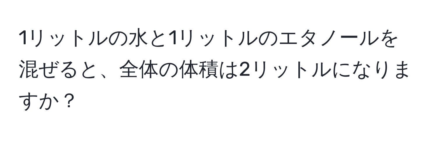 1リットルの水と1リットルのエタノールを混ぜると、全体の体積は2リットルになりますか？