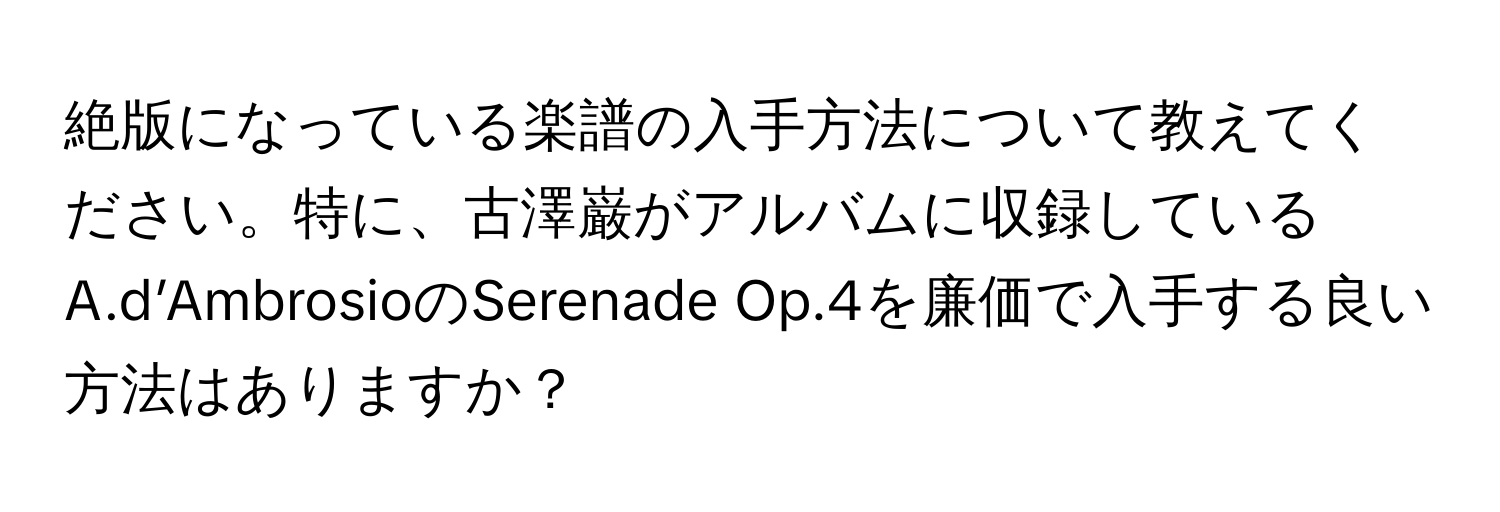 絶版になっている楽譜の入手方法について教えてください。特に、古澤巌がアルバムに収録しているA.d’AmbrosioのSerenade Op.4を廉価で入手する良い方法はありますか？