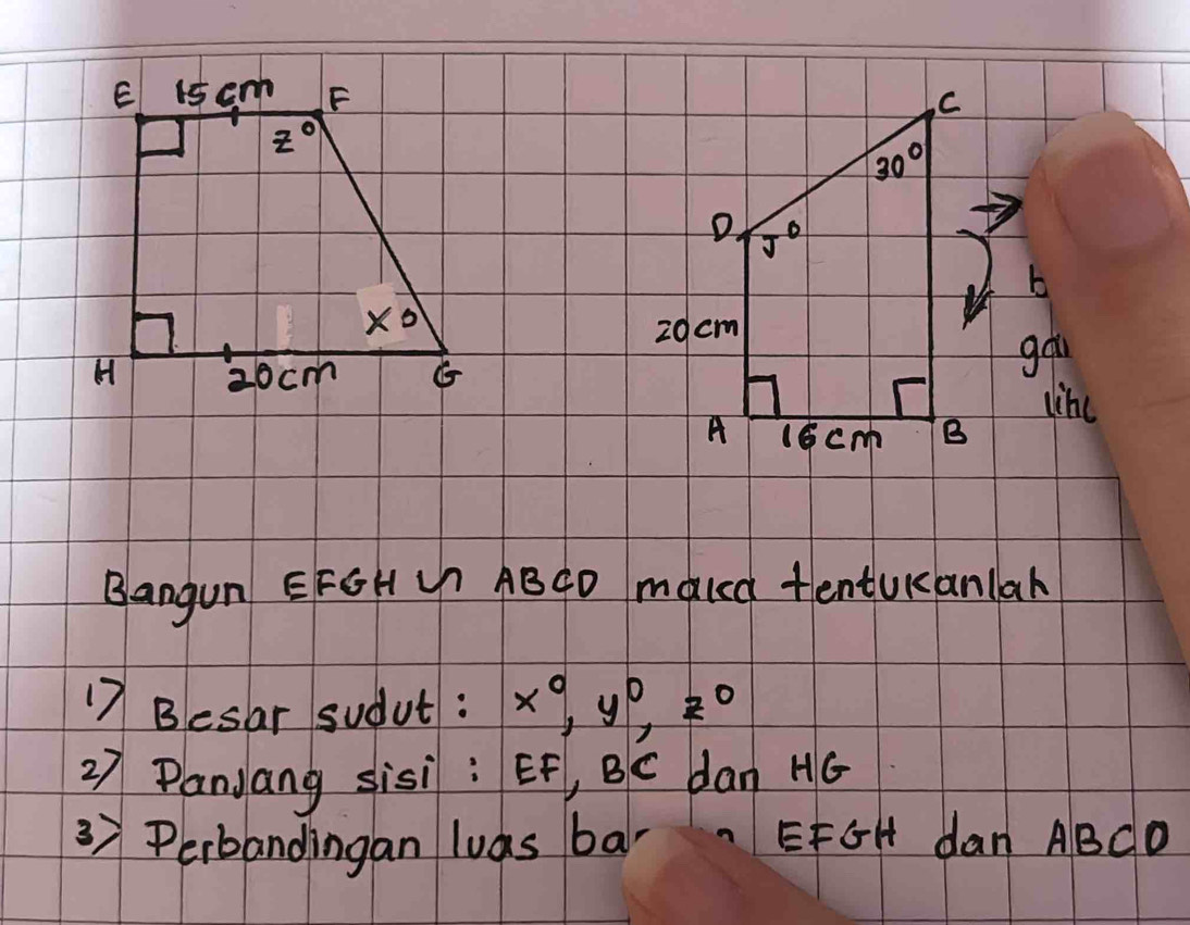 30°
D. J°
b
20 cm
gá
like
A 16cm B
Bangun EFGHU ABGD maked tentUKanlah
17 Besar sudut : x^0,y^0,z^0
27 PanJang sisi : EF, BC dan HG
37 Perbandingan luas bar EFGH dan ABCD