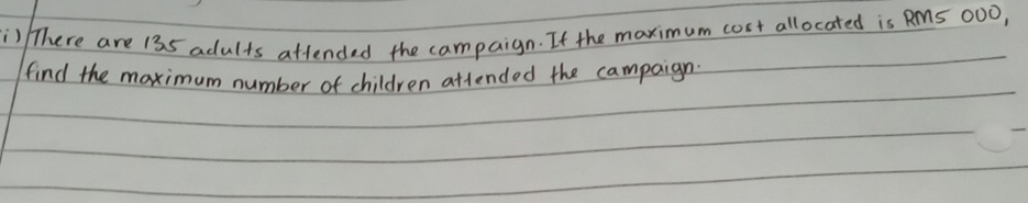 ) There are 135 adults attended the campaign. If the maximum cost allocated is RM5 00O, 
find the maximum number of children attended the campaign.