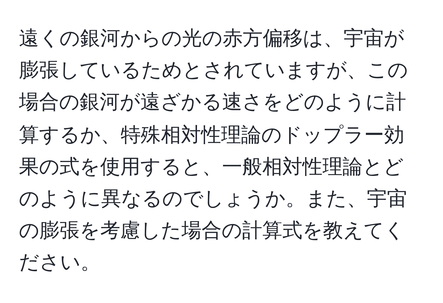 遠くの銀河からの光の赤方偏移は、宇宙が膨張しているためとされていますが、この場合の銀河が遠ざかる速さをどのように計算するか、特殊相対性理論のドップラー効果の式を使用すると、一般相対性理論とどのように異なるのでしょうか。また、宇宙の膨張を考慮した場合の計算式を教えてください。