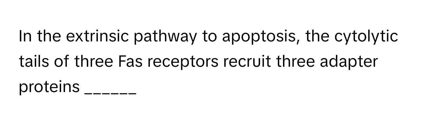 In the extrinsic pathway to apoptosis, the cytolytic tails of three Fas receptors recruit three adapter proteins ______