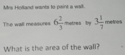 Mrs Holland wants to paint a wall. 
The wall measures 6 2/3 metres by 3 1/7 metres
What is the area of the wall?