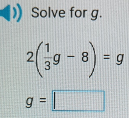 Solve for g.
2( 1/3 g-8)=g
g=□