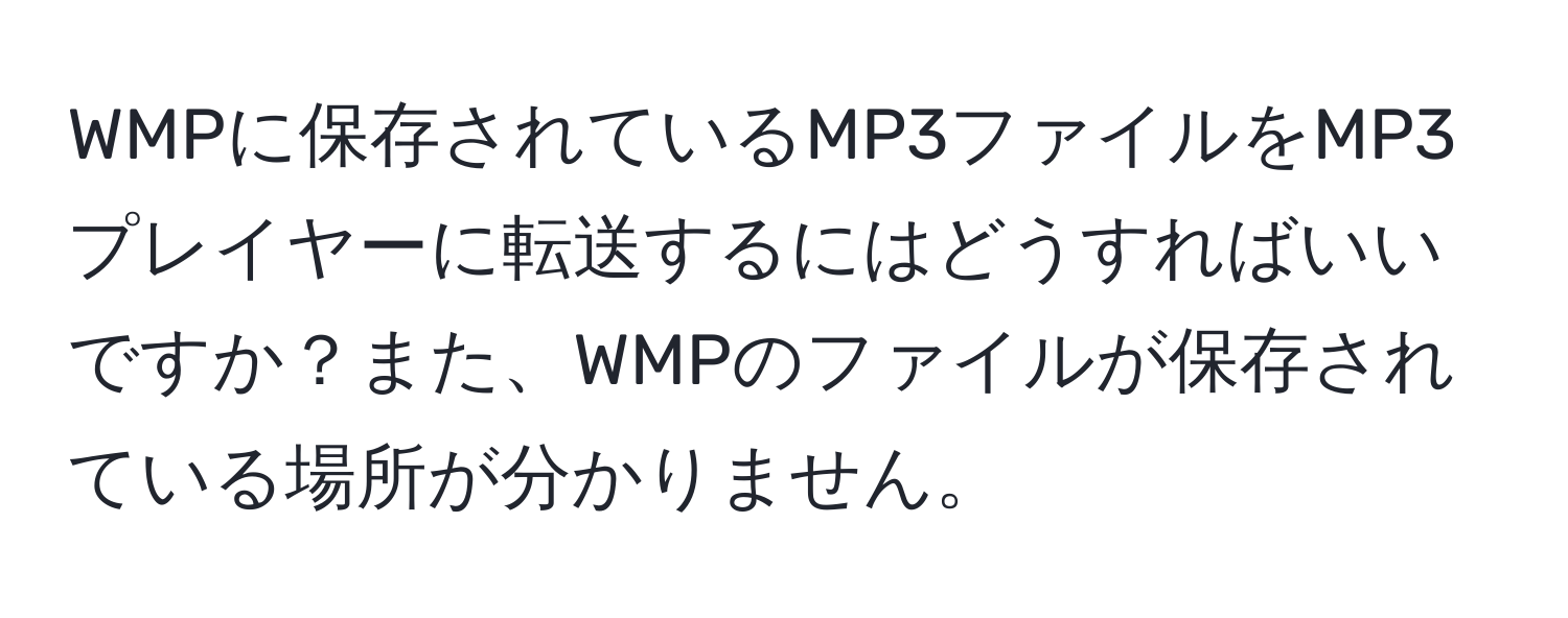 WMPに保存されているMP3ファイルをMP3プレイヤーに転送するにはどうすればいいですか？また、WMPのファイルが保存されている場所が分かりません。