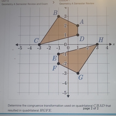 LESSON 
Geometry A Semester Review and Exam Geometry A Semester Review 
x 
Determine the congruence transformation used on quadrilateral CBAD that 
resulted in quadrilateral HGFE. page 2 of 2