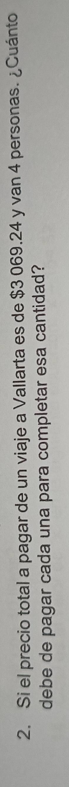 Si el precio total a pagar de un viaje a Vallarta es de $3 069.24 y van 4 personas. ¿Cuánto 
debe de pagar cada una para completar esa cantidad?