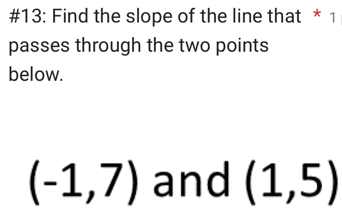 #13: Find the slope of the line that * 1 
passes through the two points 
below.
(-1,7) and (1,5)