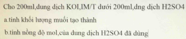 Cho 200ml,dung dịch KOI,IM/T dưới 200ml,dng dịch H2SO4 
a.tính khối lượng muối tạo thành 
b.tnh nồng độ mol,của dung dịch H2SO4 đã dùng