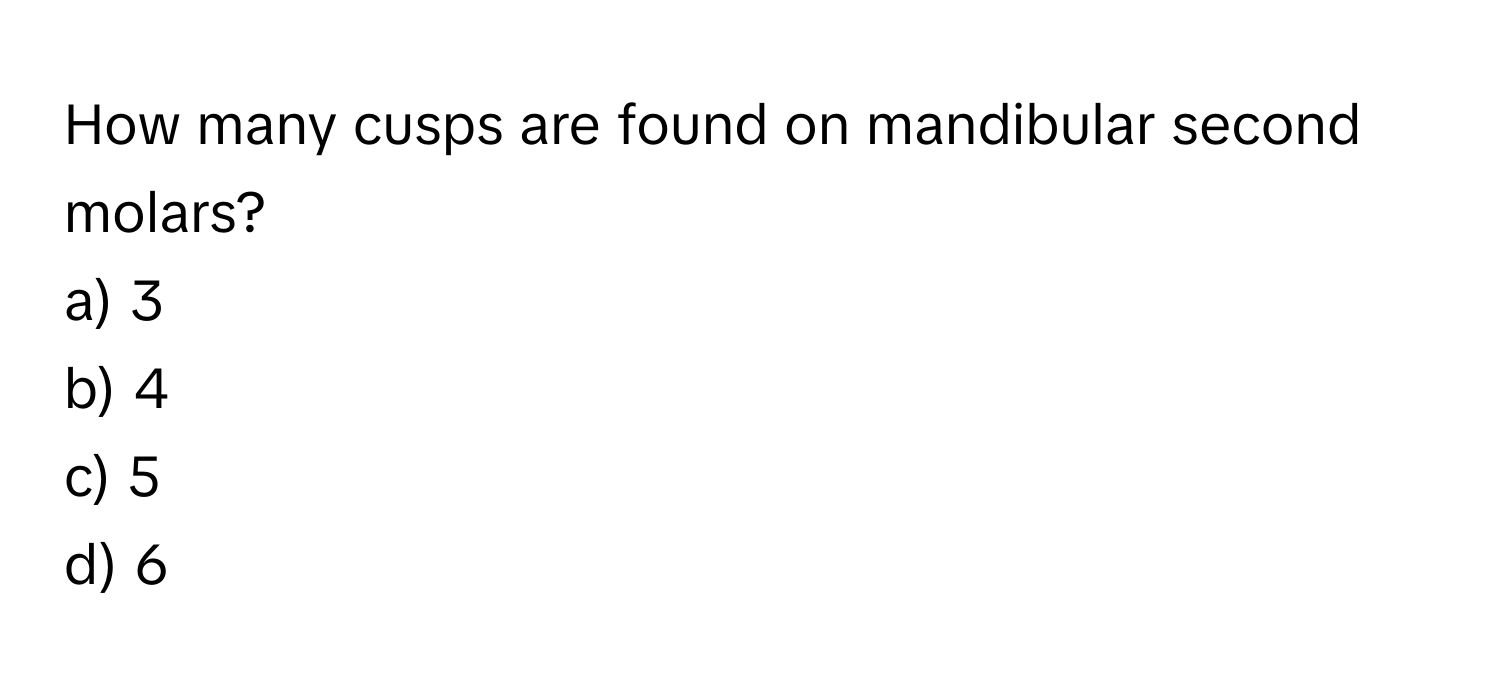 How many cusps are found on mandibular second molars?
a) 3
b) 4
c) 5
d) 6