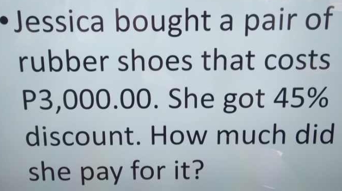 Jessica bought a pair of 
rubber shoes that costs
P3,000.00. She got 45%
discount. How much did 
she pay for it?