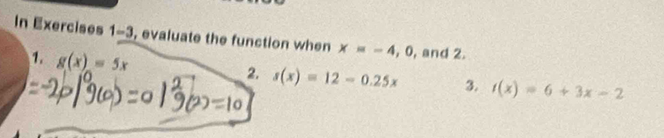 In Exercises 1=3 , evaluate the function when x=-4, 0 , and 2. 
1. g(x)=5x 2. s(x)=12-0.25x 3. t(x)=6+3x-2