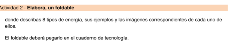 Actividad 2 - Elabora, un foldable 
donde describas 8 tipos de energía, sus ejemplos y las imágenes correspondientes de cada uno de 
ellos. 
El foldable deberá pegarlo en el cuaderno de tecnología.