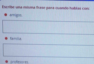 Escribe una misma frase para cuando hablas con:
amigos.
familia.
profesores.