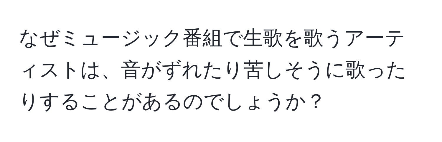 なぜミュージック番組で生歌を歌うアーティストは、音がずれたり苦しそうに歌ったりすることがあるのでしょうか？