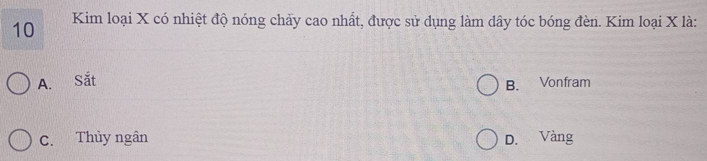 Kim loại X có nhiệt độ nóng chảy cao nhất, được sử dụng làm dây tóc bóng đèn. Kim loại X là:
A. Sắt
B. Vonfram
C. Thủy ngân D. Vàng