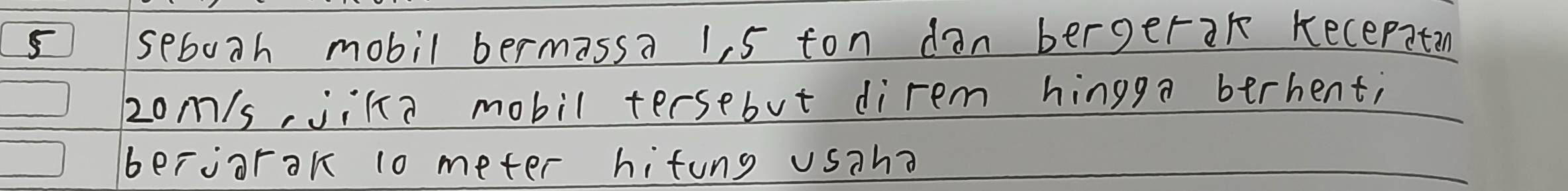 ⑤ seboth mobil bermassa 1, 5 ton dan bergerak kecepatan
2om/s, jika mobil tersebut direm hingga berhent; 
beroorak 10 meter hifung usaha
