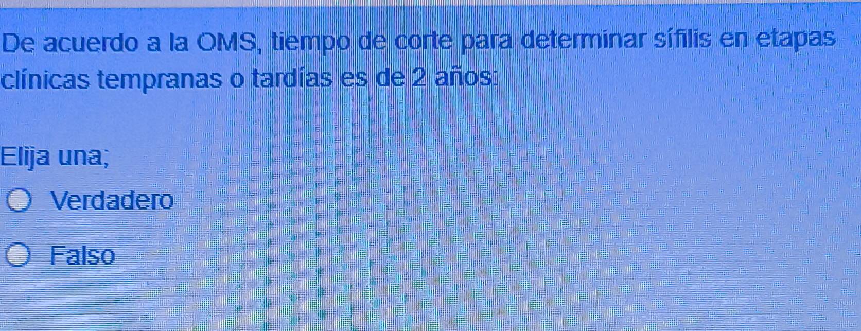 De acuerdo a la OMS, tiempo de corte para determinar sífilis en etapas
clínicas tempranas o tardías es de 2 años:
Elija una;
Verdadero
Falso